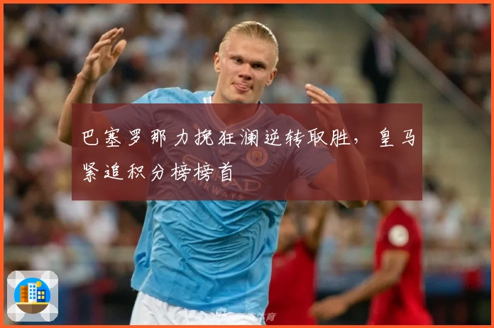 巴塞罗那力挽狂澜逆转取胜，皇马紧追积分榜榜首