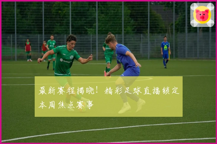 最新赛程揭晓！精彩足球直播锁定本周焦点赛事