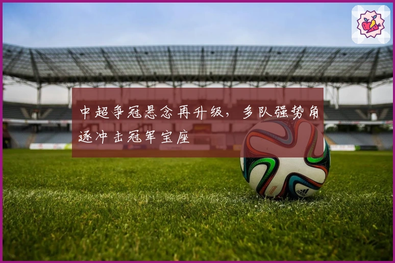中超争冠悬念再升级，多队强势角逐冲击冠军宝座