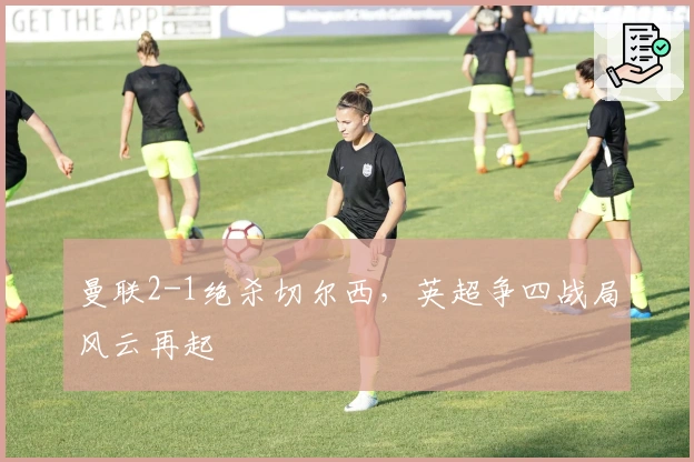 曼联2-1绝杀切尔西,英超争四战局风云再起