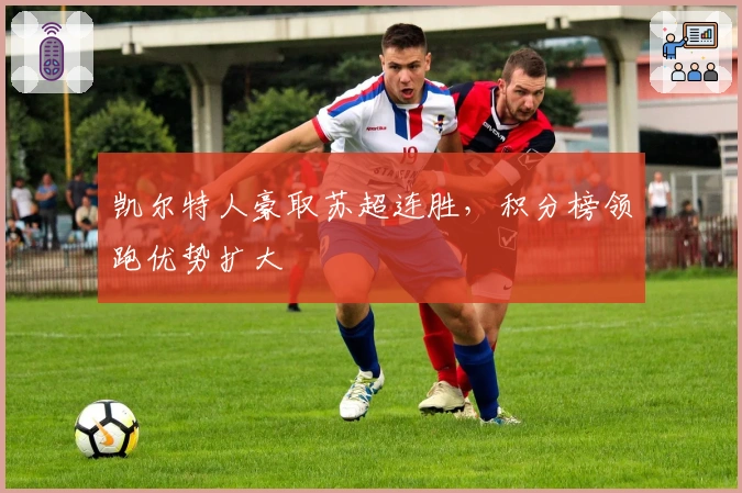 凯尔特人豪取苏超连胜，积分榜领跑优势扩大