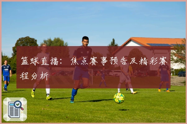 篮球直播：焦点赛事预告及精彩赛程分析