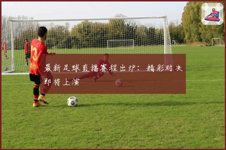 最新足球直播赛程出炉：精彩对决即将上演