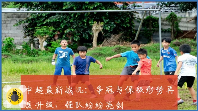 中超最新战况：争冠与保级形势再度升级，强队纷纷亮剑