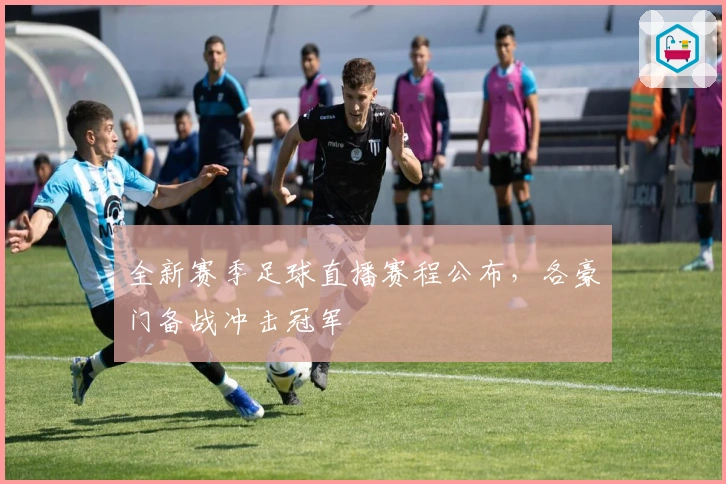 全新赛季足球直播赛程公布，各豪门备战冲击冠军