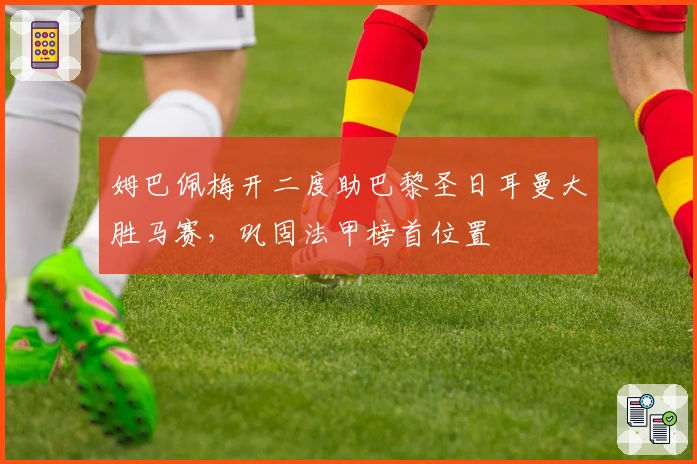 姆巴佩梅开二度助巴黎圣日耳曼大胜马赛，巩固法甲榜首位置