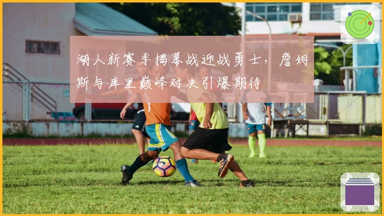 湖人新赛季揭幕战迎战勇士，詹姆斯与库里巅峰对决引爆期待