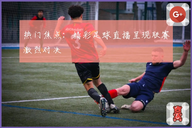 热门焦点：精彩足球直播呈现联赛激烈对决