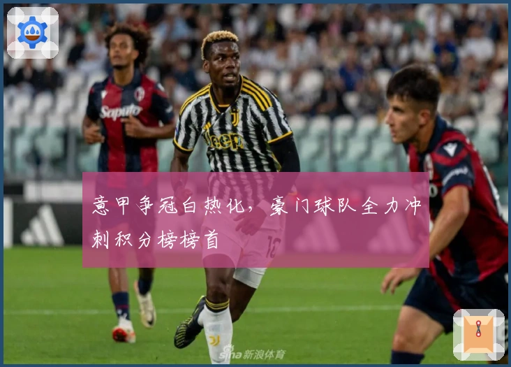 意甲争冠白热化，豪门球队全力冲刺积分榜榜首