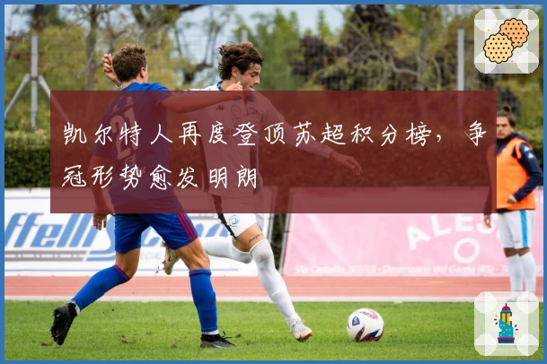 凯尔特人再度登顶苏超积分榜，争冠形势愈发明朗