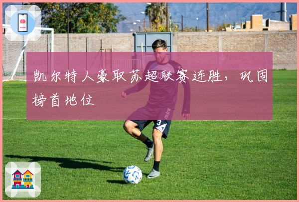 凯尔特人豪取苏超联赛连胜,巩固榜首地位