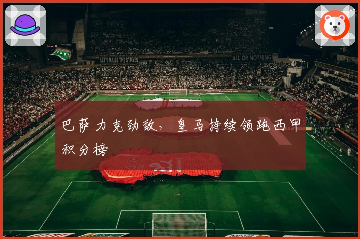 巴萨力克劲敌,皇马持续领跑西甲积分榜