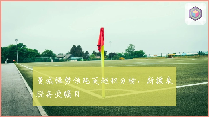 曼城强势领跑英超积分榜，新援表现备受瞩目