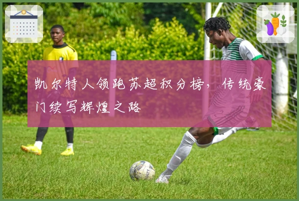 凯尔特人领跑苏超积分榜，传统豪门续写辉煌之路