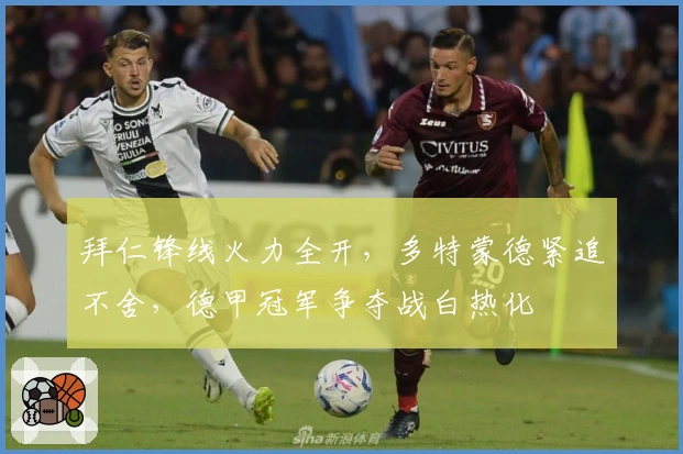 拜仁锋线火力全开，多特蒙德紧追不舍，德甲冠军争夺战白热化