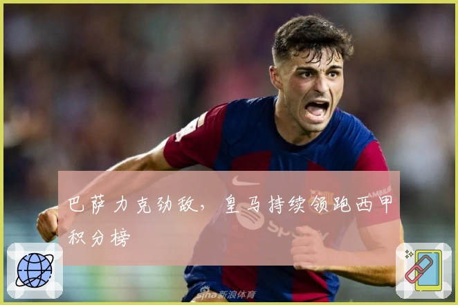 巴萨力克劲敌，皇马持续领跑西甲积分榜