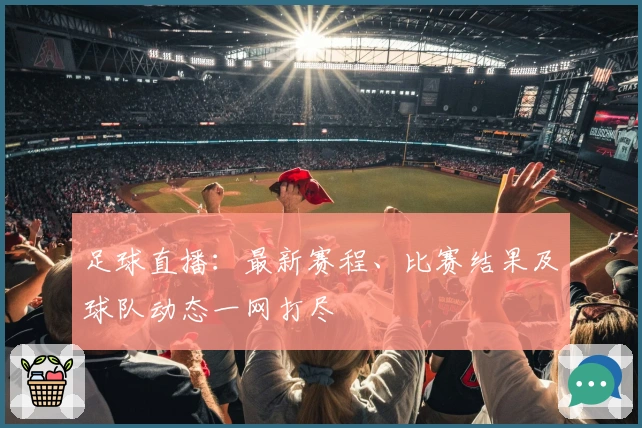 足球直播：最新赛程、比赛结果及球队动态一网打尽