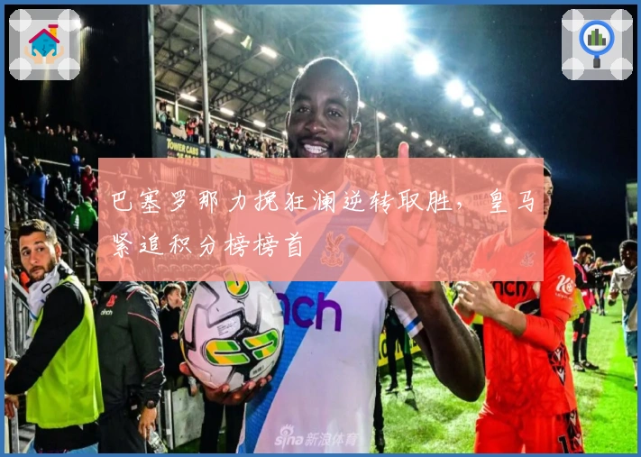 巴塞罗那力挽狂澜逆转取胜，皇马紧追积分榜榜首