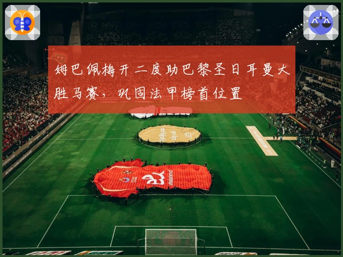 姆巴佩梅开二度助巴黎圣日耳曼大胜马赛，巩固法甲榜首位置