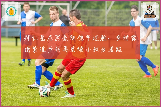 拜仁慕尼黑豪取德甲连胜,多特蒙德紧追步伐再度缩小积分差距