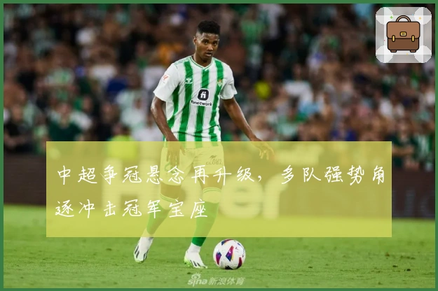 中超争冠悬念再升级，多队强势角逐冲击冠军宝座